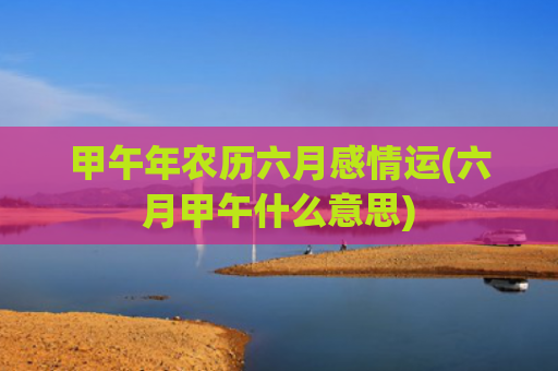 甲午年农历六月感情运(六月甲午什么意思)