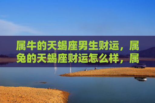 属牛的天蝎座男生财运，属兔的天蝎座财运怎么样，属兔的天蝎座的财运情况