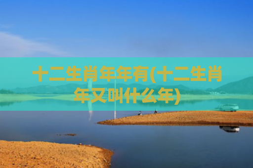 十二生肖年年有(十二生肖年又叫什么年)