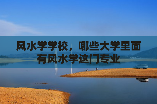 风水学学校，哪些大学里面有风水学这门专业