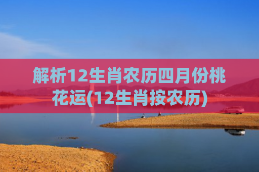 解析12生肖农历四月份桃花运(12生肖按农历)