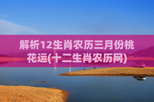 解析12生肖农历三月份桃花运(十二生肖农历网)