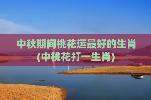 中秋期间桃花运最好的生肖(中桃花打一生肖)