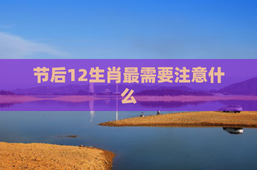节后12生肖最需要注意什么