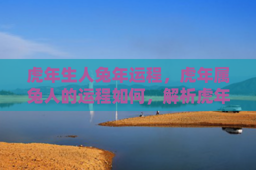 虎年生人兔年运程，虎年属兔人的运程如何，解析虎年属兔人的命运