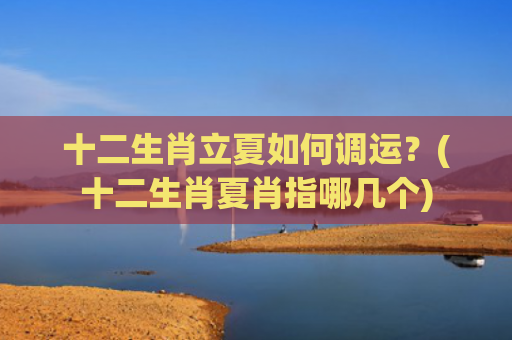 十二生肖立夏如何调运？(十二生肖夏肖指哪几个)