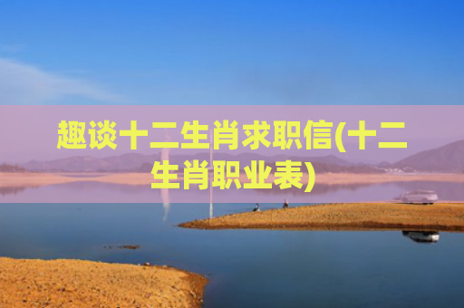趣谈十二生肖求职信(十二生肖职业表)