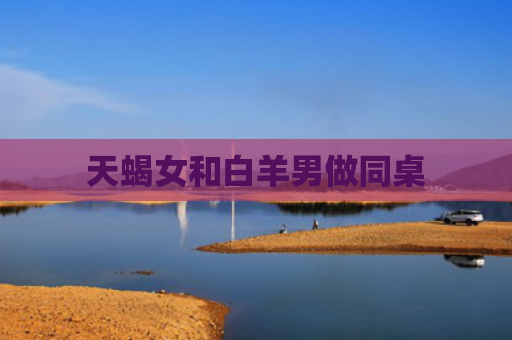 天蝎女和白羊男做同桌