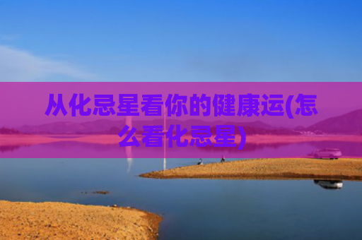 从化忌星看你的健康运(怎么看化忌星)