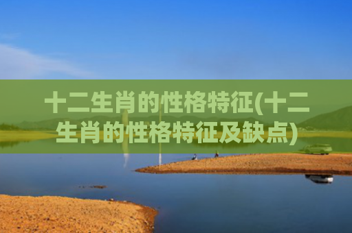 十二生肖的性格特征(十二生肖的性格特征及缺点)