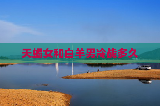 天蝎女和白羊男冷战多久