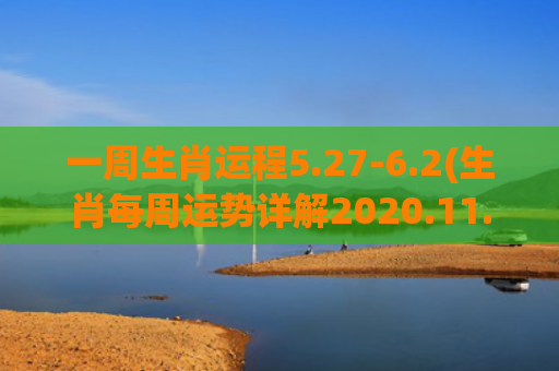 一周生肖运程5.27-6.2(生肖每周运势详解2020.11.9~11.15)