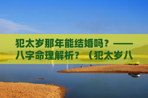 犯太岁那年能结婚吗？——八字命理解析？（犯太岁八字命理解析那年）