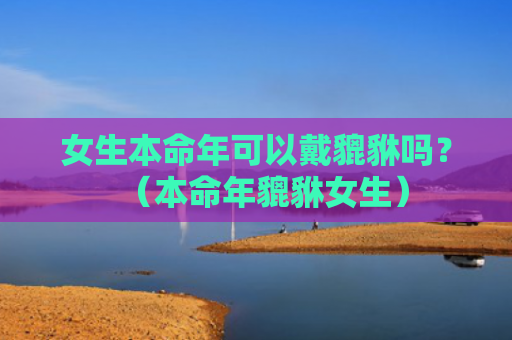 女生本命年可以戴貔貅吗？（本命年貔貅女生）