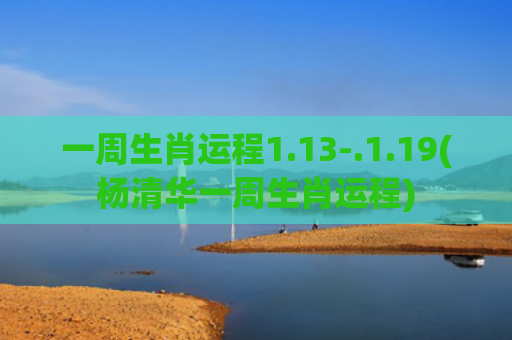 一周生肖运程1.13-.1.19(杨清华一周生肖运程)
