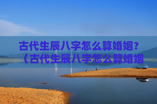 古代生辰八字怎么算婚姻？（古代生辰八字怎么算婚姻）