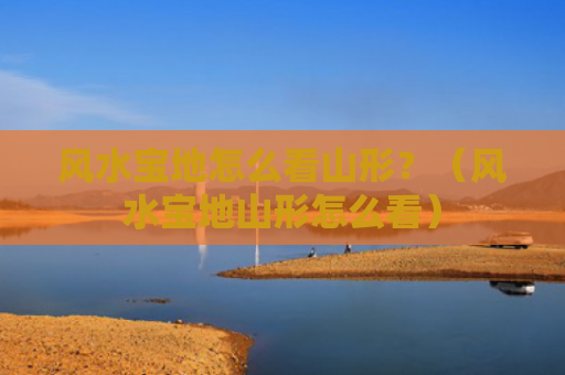 风水宝地怎么看山形？（风水宝地山形怎么看）