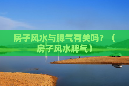 房子风水与脾气有关吗？（房子风水脾气）
