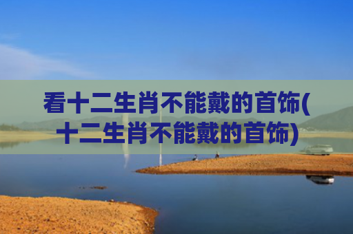 看十二生肖不能戴的首饰(十二生肖不能戴的首饰)
