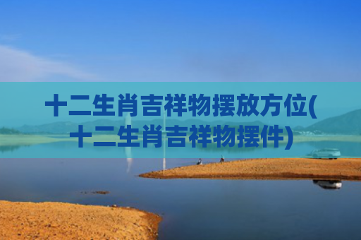 十二生肖吉祥物摆放方位(十二生肖吉祥物摆件)