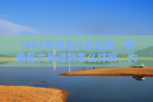 1987年属兔六月运势，属兔在六月运势怎么样啊，六月对属兔的影响