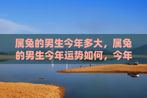 属兔的男生今年多大，属兔的男生今年运势如何，今年的运势预测