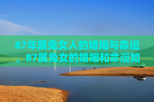 87年属兔女人的婚姻与命运，87属兔女的婚姻和命运如何呢，女性兔子1987年出生的婚姻和命运怎么样