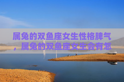 属兔的双鱼座女生性格脾气，属兔的双鱼座女生会有怎样的性格特点呢，属兔的双鱼座女生是一个怎样的人呢