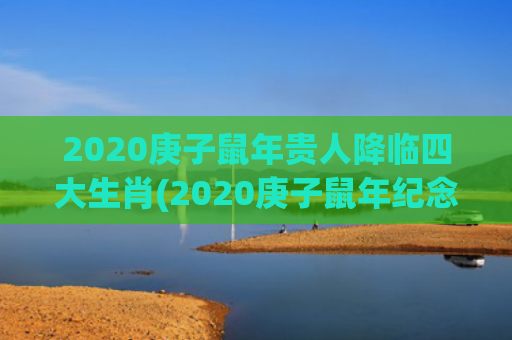 2020庚子鼠年贵人降临四大生肖(2020庚子鼠年纪念银券怎么卖出去)