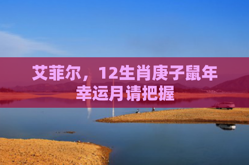 艾菲尔，12生肖庚子鼠年幸运月请把握