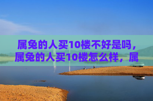 属兔的人买10楼不好是吗，属兔的人买10楼怎么样，属兔的人买10楼的注意事项