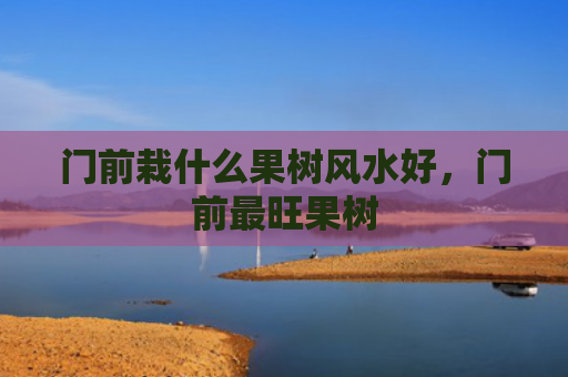 门前栽什么果树风水好，门前最旺果树