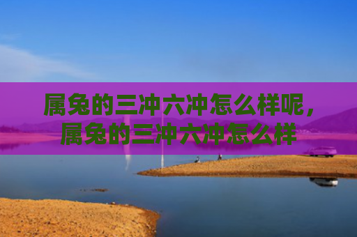 属兔的三冲六冲怎么样呢，属兔的三冲六冲怎么样