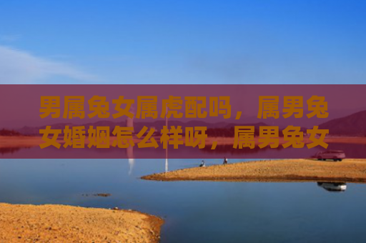 男属兔女属虎配吗，属男兔女婚姻怎么样呀，属男兔女配对如何