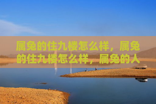属兔的住九楼怎么样，属兔的住九楼怎么样，属兔的人住九楼怎样