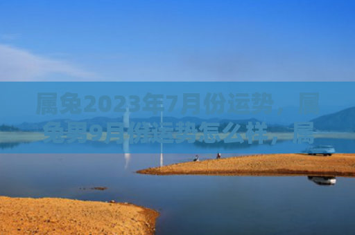 属兔2023年7月份运势，属兔男9月份运势怎么样，属兔男9月份运势详解