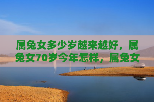属兔女多少岁越来越好，属兔女70岁今年怎样，属兔女70岁今年怎么样