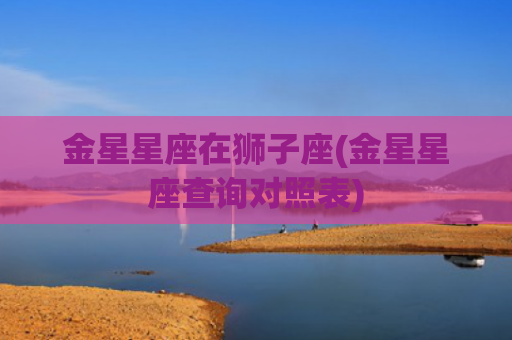 金星星座在狮子座(金星星座查询对照表)