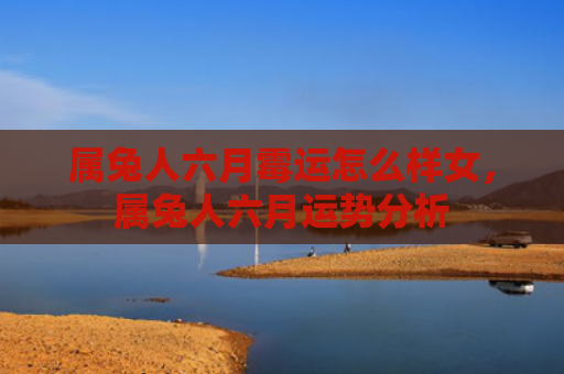 属兔人六月霉运怎么样女，属兔人六月运势分析