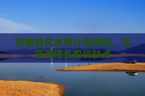 顶楼的风水有什忌讳吗，顶层西楼头的优缺点