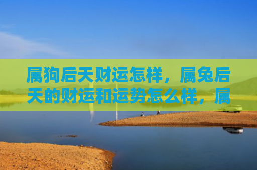 属狗后天财运怎样，属兔后天的财运和运势怎么样，属兔的人后天会不会财运和运势比较好