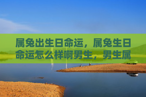 属兔出生日命运，属兔生日命运怎么样啊男生，男生属兔生日命运如何