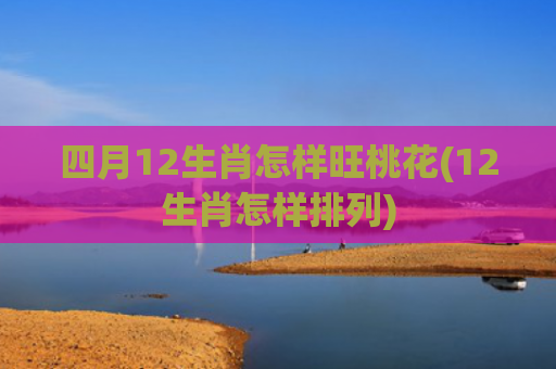 四月12生肖怎样旺桃花(12生肖怎样排列)