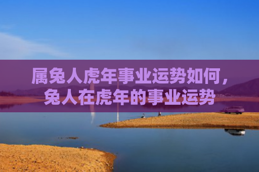 属兔人虎年事业运势如何，兔人在虎年的事业运势