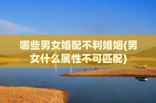 哪些男女婚配不利婚姻(男女什么属性不可匹配)