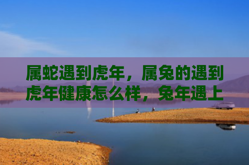 属蛇遇到虎年，属兔的遇到虎年健康怎么样，兔年遇上虎年