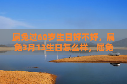 属兔过60岁生日好不好，属兔3月13生日怎么样，属兔人3月13生日的性格特点和运势