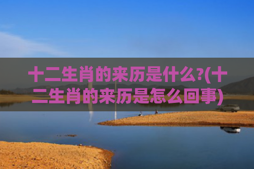 十二生肖的来历是什么?(十二生肖的来历是怎么回事)