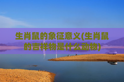 生肖鼠的象征意义(生肖鼠的吉祥物是什么动物)