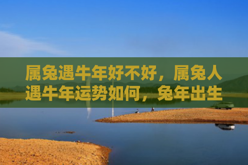 属兔遇牛年好不好，属兔人遇牛年运势如何，兔年出生的人在牛年运势如何